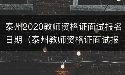 泰州2020教师资格证面试报名日期（泰州教师资格证面试报名时间）