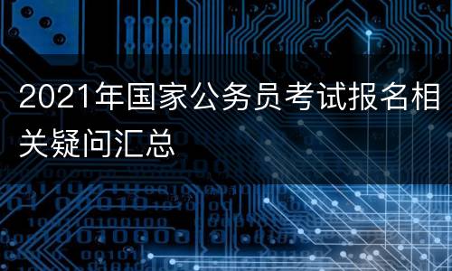 2021年国家公务员考试报名相关疑问汇总