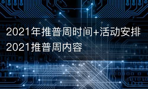 2021年推普周时间+活动安排 2021推普周内容