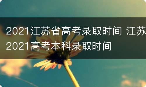 2021江苏省高考录取时间 江苏2021高考本科录取时间