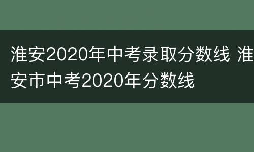 淮安2020年中考录取分数线 淮安市中考2020年分数线