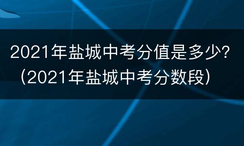 2021年盐城中考分值是多少？（2021年盐城中考分数段）