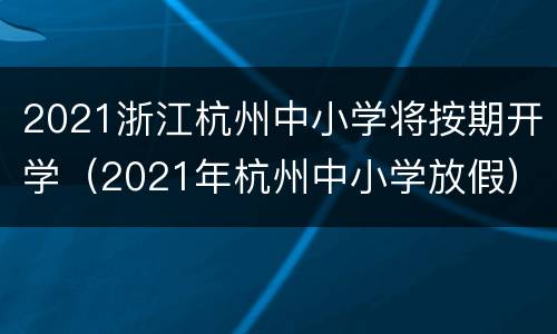 2021浙江杭州中小学将按期开学（2021年杭州中小学放假）