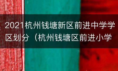 2021杭州钱塘新区前进中学学区划分（杭州钱塘区前进小学）