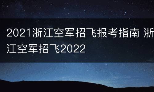 2021浙江空军招飞报考指南 浙江空军招飞2022