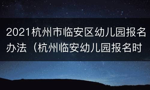 2021杭州市临安区幼儿园报名办法（杭州临安幼儿园报名时间2021）