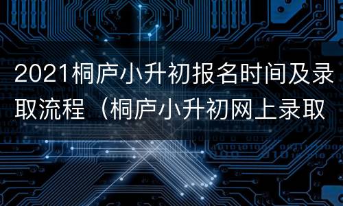 2021桐庐小升初报名时间及录取流程（桐庐小升初网上录取查询2020）