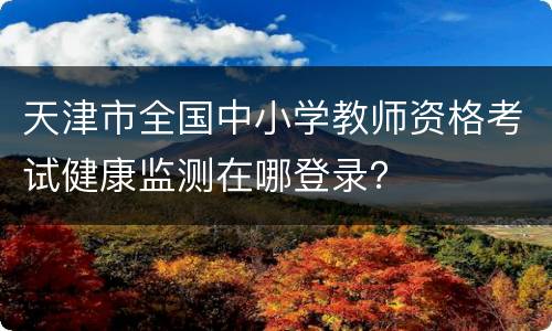 天津市全国中小学教师资格考试健康监测在哪登录？