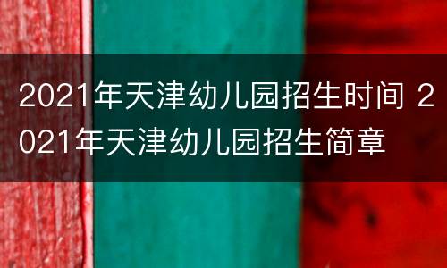 2021年天津幼儿园招生时间 2021年天津幼儿园招生简章