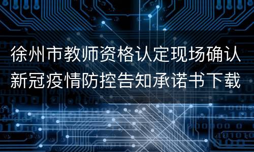 徐州市教师资格认定现场确认新冠疫情防控告知承诺书下载入口