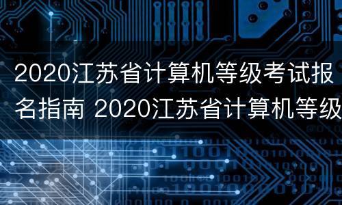 2020江苏省计算机等级考试报名指南 2020江苏省计算机等级考试报名指南