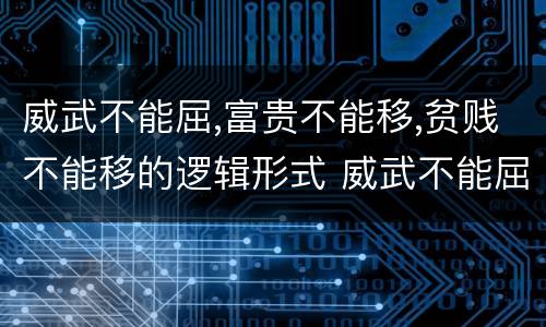 威武不能屈,富贵不能移,贫贱不能移的逻辑形式 威武不能屈,富贵不能移,贫贱不能移的内在联系