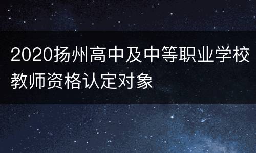 2020扬州高中及中等职业学校教师资格认定对象