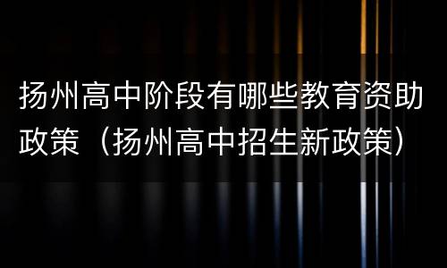 扬州高中阶段有哪些教育资助政策（扬州高中招生新政策）