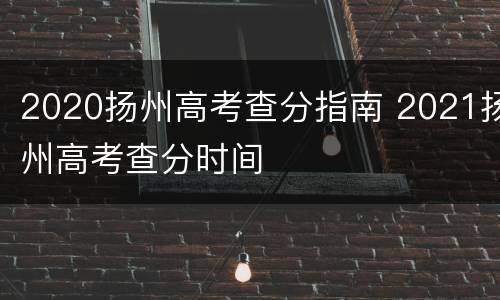 2020扬州高考查分指南 2021扬州高考查分时间