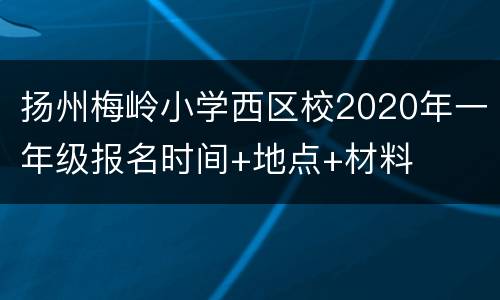 扬州梅岭小学西区校2020年一年级报名时间+地点+材料