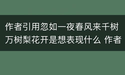 作者引用忽如一夜春风来千树万树梨花开是想表现什么 作者引用忽如一夜春风来千树万树梨花开表现了什么