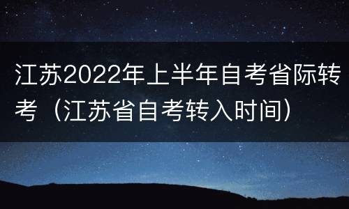 江苏2022年上半年自考省际转考（江苏省自考转入时间）