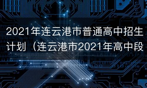 2021年连云港市普通高中招生计划（连云港市2021年高中段学校招生计划）