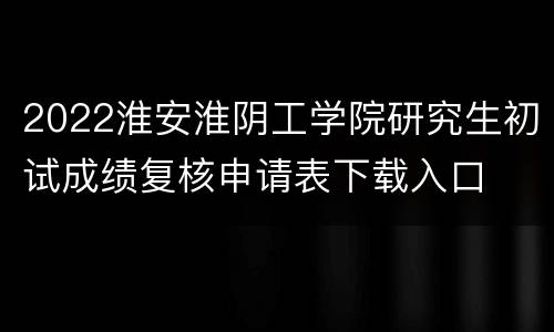 2022淮安淮阴工学院研究生初试成绩复核申请表下载入口