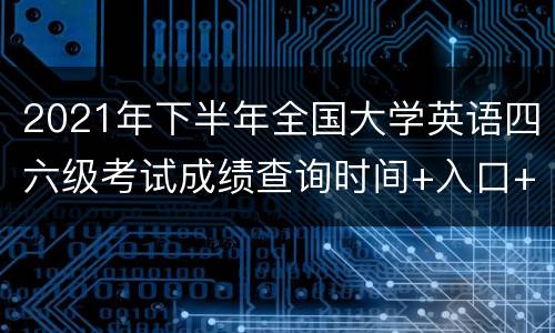 2021年下半年全国大学英语四六级考试成绩查询时间+入口+方法