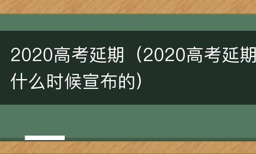 2020高考延期（2020高考延期什么时候宣布的）