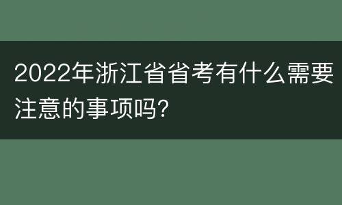 2022年浙江省省考有什么需要注意的事项吗？