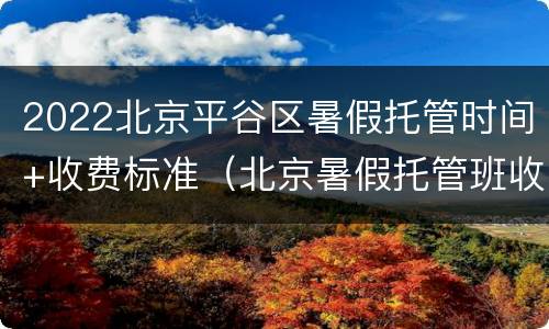 2022北京平谷区暑假托管时间+收费标准（北京暑假托管班收费标准）