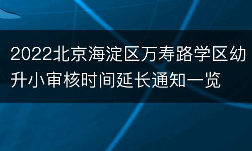 2022北京海淀区万寿路学区幼升小审核时间延长通知一览