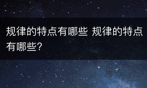 规律的特点有哪些 规律的特点有哪些?