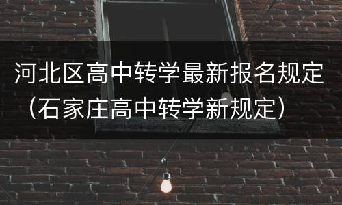 河北区高中转学最新报名规定（石家庄高中转学新规定）