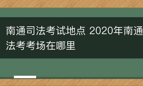 南通司法考试地点 2020年南通法考考场在哪里