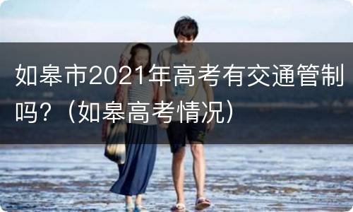 如皋市2021年高考有交通管制吗?（如皋高考情况）