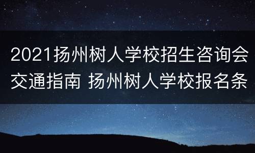 2021扬州树人学校招生咨询会交通指南 扬州树人学校报名条件