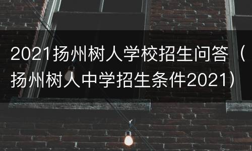 2021扬州树人学校招生问答（扬州树人中学招生条件2021）