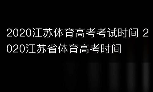 2020江苏体育高考考试时间 2020江苏省体育高考时间