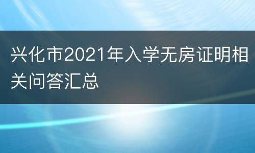 兴化市2021年入学无房证明相关问答汇总