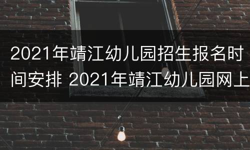 2021年靖江幼儿园招生报名时间安排 2021年靖江幼儿园网上报名