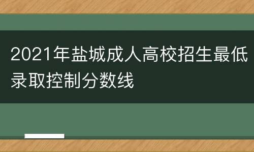 2021年盐城成人高校招生最低录取控制分数线