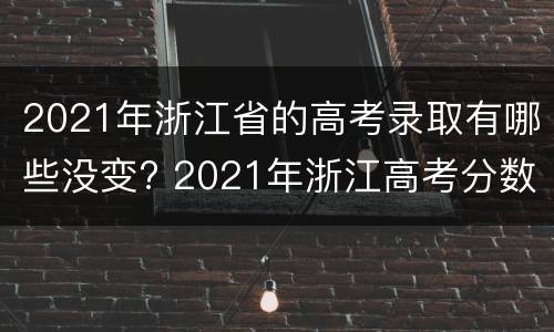 2021年浙江省的高考录取有哪些没变? 2021年浙江高考分数线会降吗