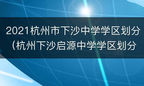 2021杭州市下沙中学学区划分（杭州下沙启源中学学区划分）