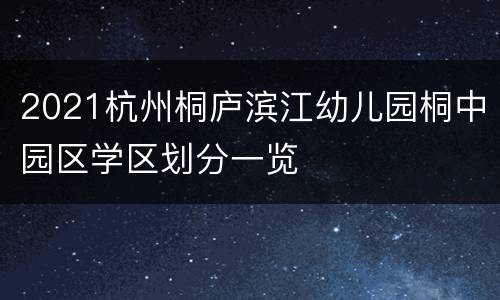 2021杭州桐庐滨江幼儿园桐中园区学区划分一览