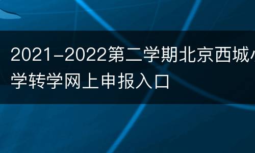 2021-2022第二学期北京西城小学转学网上申报入口