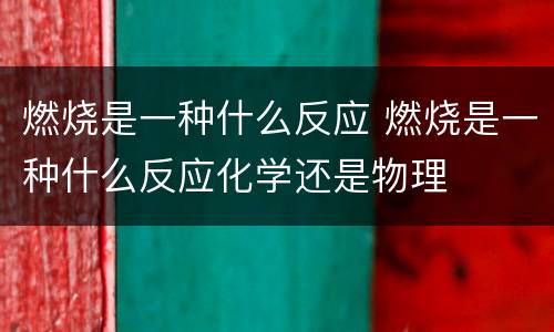 燃烧是一种什么反应 燃烧是一种什么反应化学还是物理