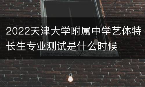 2022天津大学附属中学艺体特长生专业测试是什么时候