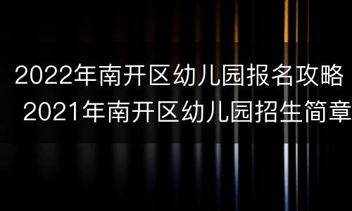 2022年南开区幼儿园报名攻略 2021年南开区幼儿园招生简章