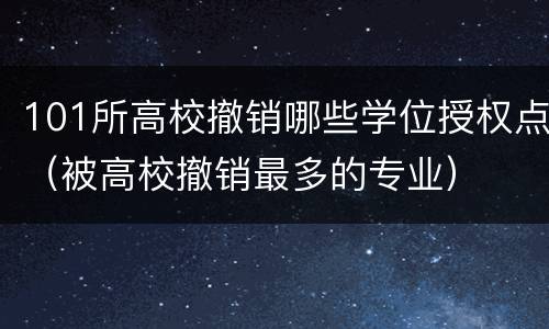 101所高校撤销哪些学位授权点（被高校撤销最多的专业）