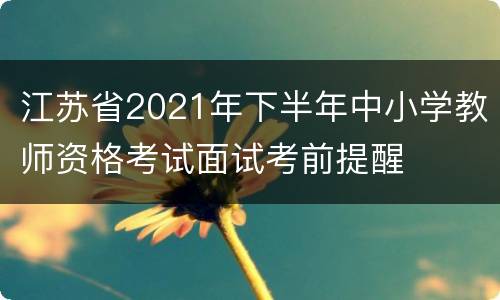 江苏省2021年下半年中小学教师资格考试面试考前提醒