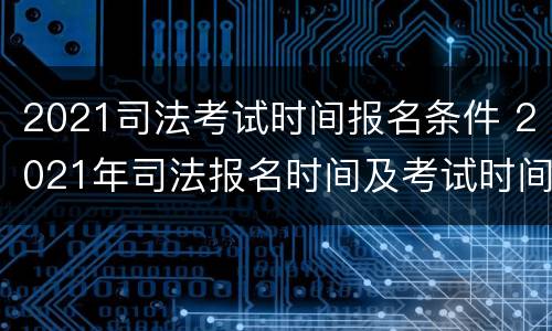 2021司法考试时间报名条件 2021年司法报名时间及考试时间