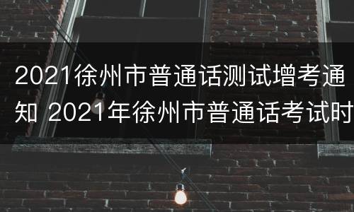 2021徐州市普通话测试增考通知 2021年徐州市普通话考试时间